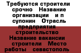 Требуются строители  срочно › Название организации ­ и.п. супонин › Отрасль предприятия ­ строительство › Название вакансии ­ строители › Место работы ­ севастополь › Подчинение ­ Прораб › Минимальный оклад ­ 5 000 › Максимальный оклад ­ 100 000 › Возраст от ­ 20 › Возраст до ­ 55 - Крым, Севастополь Работа » Вакансии   